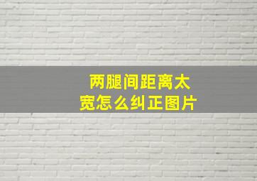 两腿间距离太宽怎么纠正图片