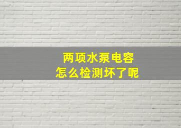 两项水泵电容怎么检测坏了呢