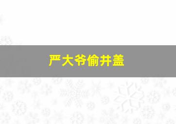 严大爷偷井盖