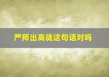 严师出高徒这句话对吗