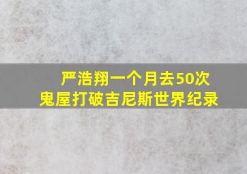 严浩翔一个月去50次鬼屋打破吉尼斯世界纪录