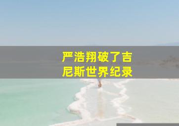 严浩翔破了吉尼斯世界纪录