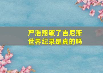 严浩翔破了吉尼斯世界纪录是真的吗