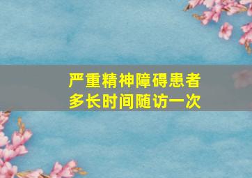 严重精神障碍患者多长时间随访一次