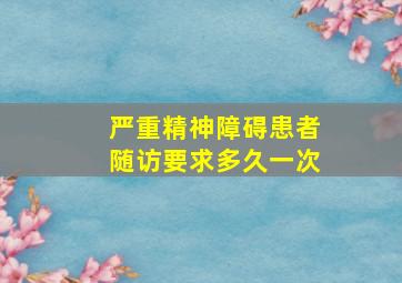 严重精神障碍患者随访要求多久一次