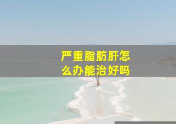 严重脂肪肝怎么办能治好吗