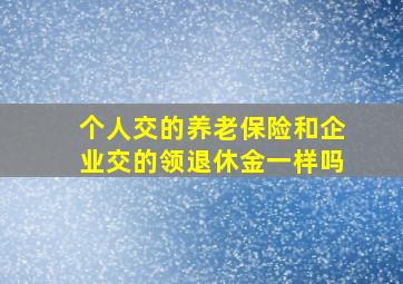 个人交的养老保险和企业交的领退休金一样吗