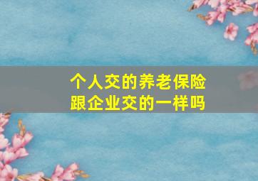 个人交的养老保险跟企业交的一样吗