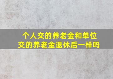 个人交的养老金和单位交的养老金退休后一样吗