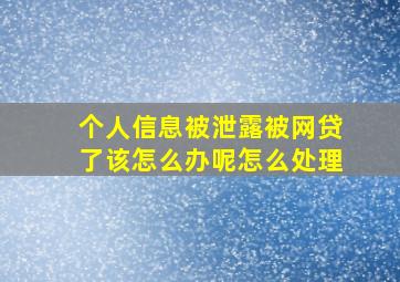 个人信息被泄露被网贷了该怎么办呢怎么处理