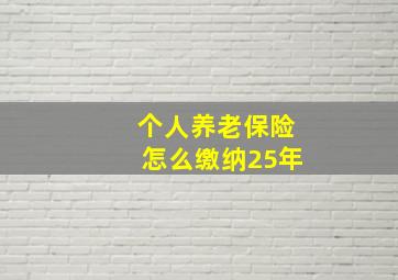 个人养老保险怎么缴纳25年