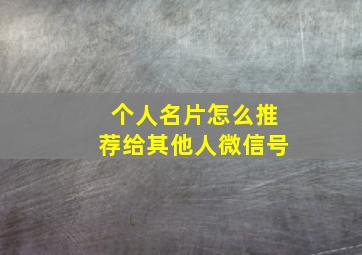 个人名片怎么推荐给其他人微信号