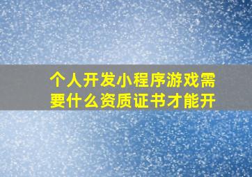 个人开发小程序游戏需要什么资质证书才能开