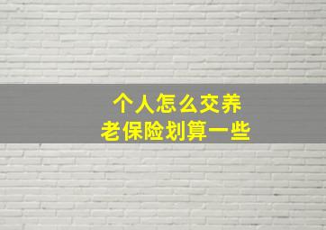 个人怎么交养老保险划算一些