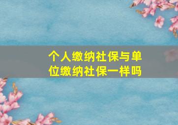 个人缴纳社保与单位缴纳社保一样吗