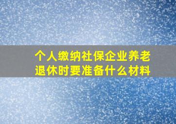 个人缴纳社保企业养老退休时要准备什么材料