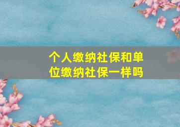 个人缴纳社保和单位缴纳社保一样吗