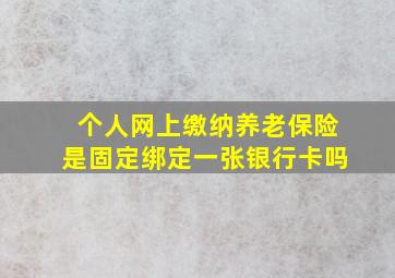 个人网上缴纳养老保险是固定绑定一张银行卡吗