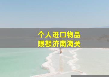 个人进口物品限额济南海关