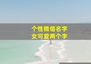 个性微信名字女可爱两个字