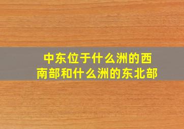 中东位于什么洲的西南部和什么洲的东北部