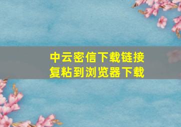 中云密信下载链接复粘到浏览器下载