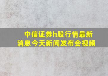 中信证券h股行情最新消息今天新闻发布会视频