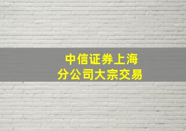 中信证券上海分公司大宗交易