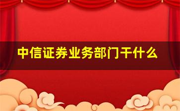 中信证券业务部门干什么