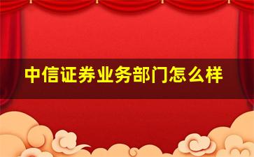 中信证券业务部门怎么样