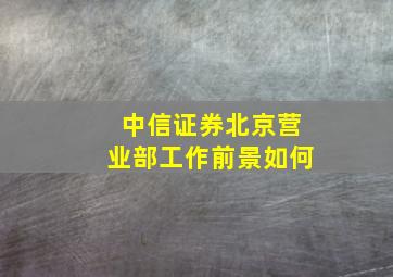 中信证券北京营业部工作前景如何