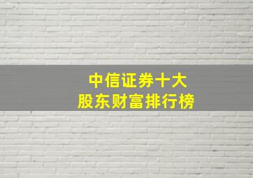 中信证券十大股东财富排行榜