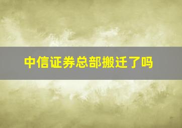 中信证券总部搬迁了吗