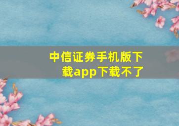 中信证券手机版下载app下载不了