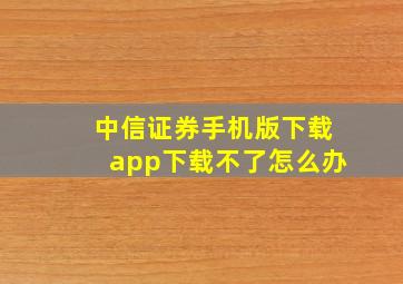 中信证券手机版下载app下载不了怎么办