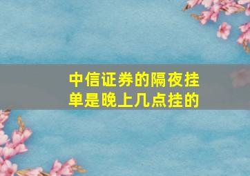 中信证券的隔夜挂单是晚上几点挂的