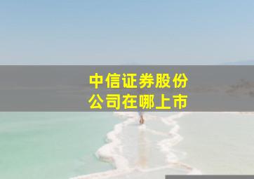 中信证券股份公司在哪上市