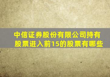 中信证券股份有限公司持有股票进入前15的股票有哪些