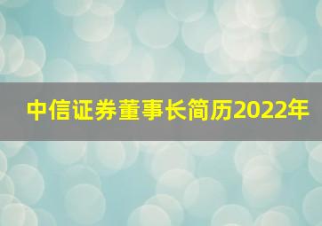 中信证券董事长简历2022年