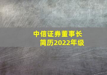 中信证券董事长简历2022年级