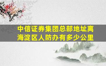 中信证券集团总部地址离海淀区人防办有多少公里