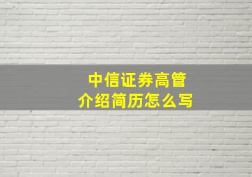 中信证券高管介绍简历怎么写