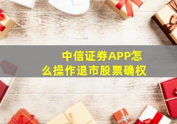 中信证劵APP怎么操作退市股票确权