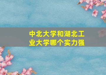 中北大学和湖北工业大学哪个实力强