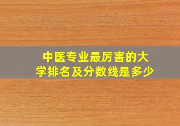 中医专业最厉害的大学排名及分数线是多少