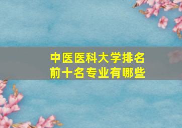 中医医科大学排名前十名专业有哪些