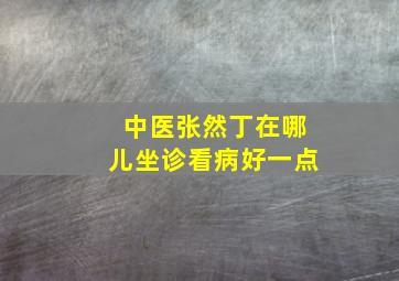 中医张然丁在哪儿坐诊看病好一点