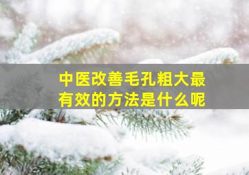 中医改善毛孔粗大最有效的方法是什么呢