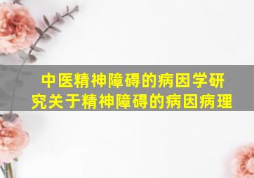 中医精神障碍的病因学研究关于精神障碍的病因病理