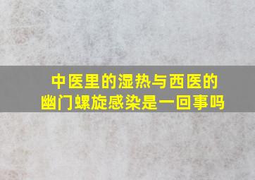 中医里的湿热与西医的幽门螺旋感染是一回事吗